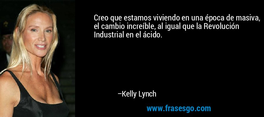 Creo que estamos viviendo en una época de masiva, el cambio increíble, al igual que la Revolución Industrial en el ácido. – Kelly Lynch