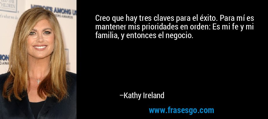 Creo que hay tres claves para el éxito. Para mí es mantener mis prioridades en orden: Es mi fe y mi familia, y entonces el negocio. – Kathy Ireland