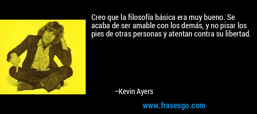 Creo que la filosofía básica era muy bueno. Se acaba de ser amable con los demás, y no pisar los pies de otras personas y atentan contra su libertad. – Kevin Ayers