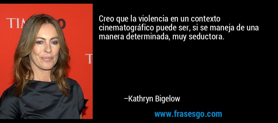 Creo que la violencia en un contexto cinematográfico puede ser, si se maneja de una manera determinada, muy seductora. – Kathryn Bigelow