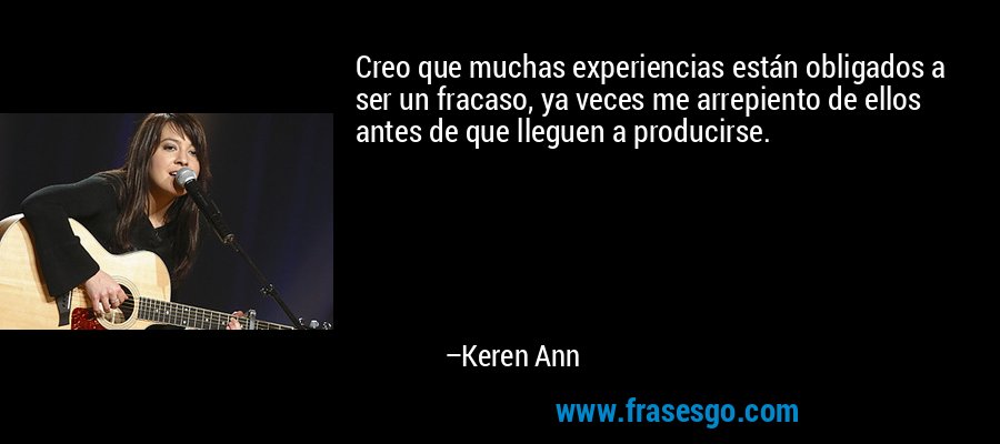 Creo que muchas experiencias están obligados a ser un fracaso, ya veces me arrepiento de ellos antes de que lleguen a producirse. – Keren Ann