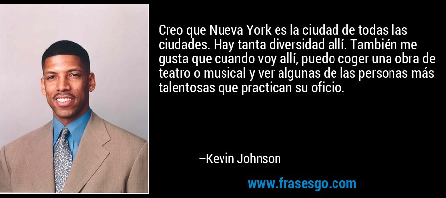 Creo que Nueva York es la ciudad de todas las ciudades. Hay tanta diversidad allí. También me gusta que cuando voy allí, puedo coger una obra de teatro o musical y ver algunas de las personas más talentosas que practican su oficio. – Kevin Johnson
