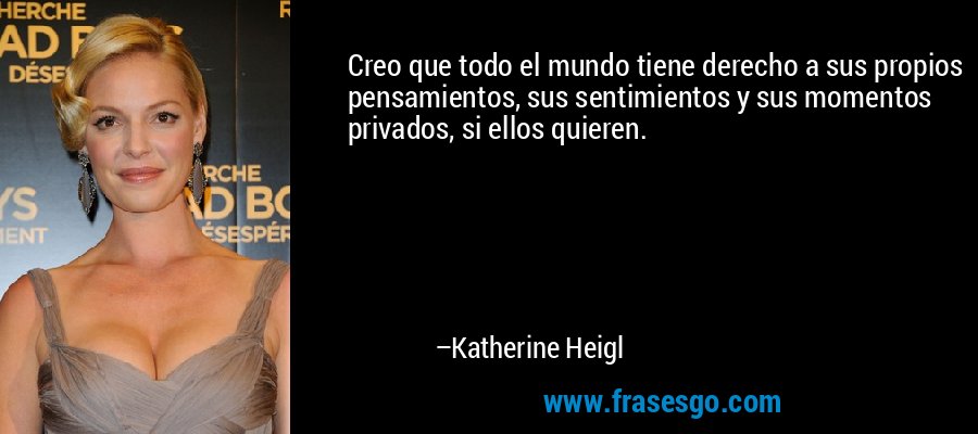 Creo que todo el mundo tiene derecho a sus propios pensamientos, sus sentimientos y sus momentos privados, si ellos quieren. – Katherine Heigl