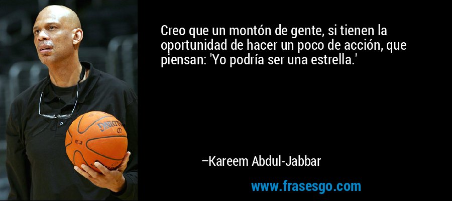 Creo que un montón de gente, si tienen la oportunidad de hacer un poco de acción, que piensan: 'Yo podría ser una estrella.' – Kareem Abdul-Jabbar