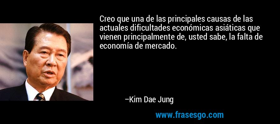Creo que una de las principales causas de las actuales dificultades económicas asiáticas que vienen principalmente de, usted sabe, la falta de economía de mercado. – Kim Dae Jung