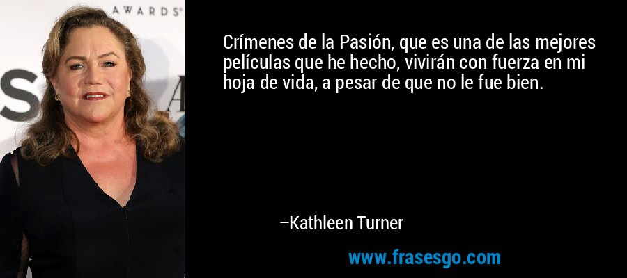 Crímenes de la Pasión, que es una de las mejores películas que he hecho, vivirán con fuerza en mi hoja de vida, a pesar de que no le fue bien. – Kathleen Turner