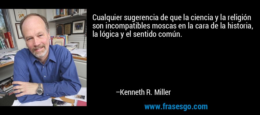 Cualquier sugerencia de que la ciencia y la religión son incompatibles moscas en la cara de la historia, la lógica y el sentido común. – Kenneth R. Miller