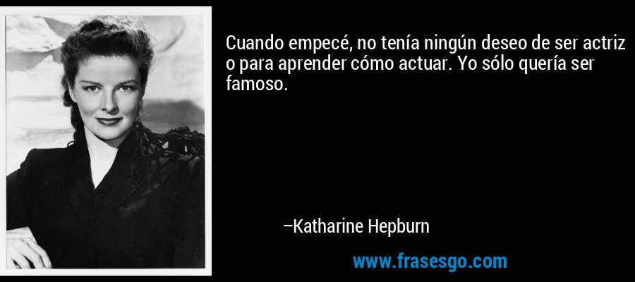 Cuando empecé, no tenía ningún deseo de ser actriz o para aprender cómo actuar. Yo sólo quería ser famoso. – Katharine Hepburn