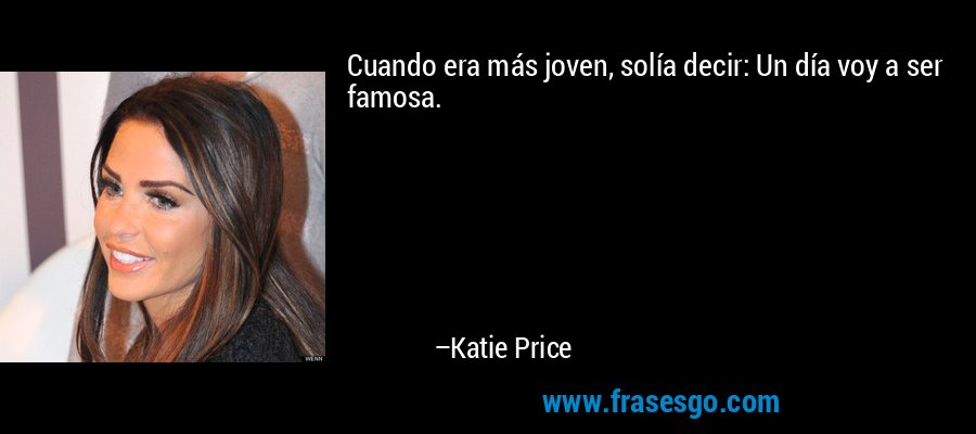 Cuando era más joven, solía decir: Un día voy a ser famosa. – Katie Price