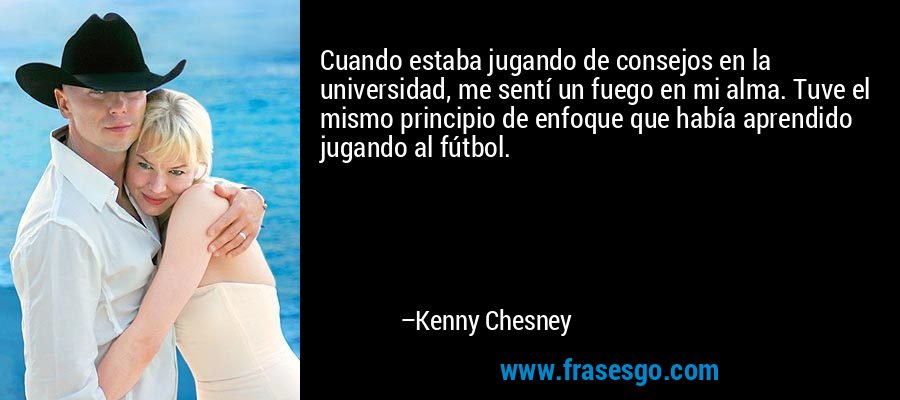 Cuando estaba jugando de consejos en la universidad, me sentí un fuego en mi alma. Tuve el mismo principio de enfoque que había aprendido jugando al fútbol. – Kenny Chesney