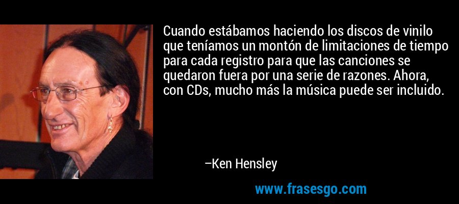 Cuando estábamos haciendo los discos de vinilo que teníamos un montón de limitaciones de tiempo para cada registro para que las canciones se quedaron fuera por una serie de razones. Ahora, con CDs, mucho más la música puede ser incluido. – Ken Hensley
