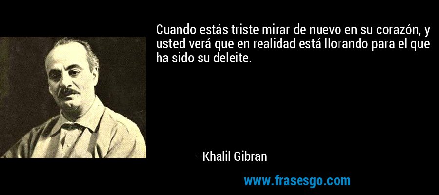 Cuando estás triste mirar de nuevo en su corazón, y usted verá que en realidad está llorando para el que ha sido su deleite. – Khalil Gibran
