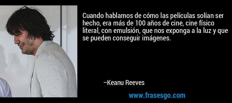 Cuando hablamos de cómo las películas solían ser hecho, era más de 100 años de cine, cine físico literal, con emulsión, que nos exponga a la luz y que se pueden conseguir imágenes. – Keanu Reeves