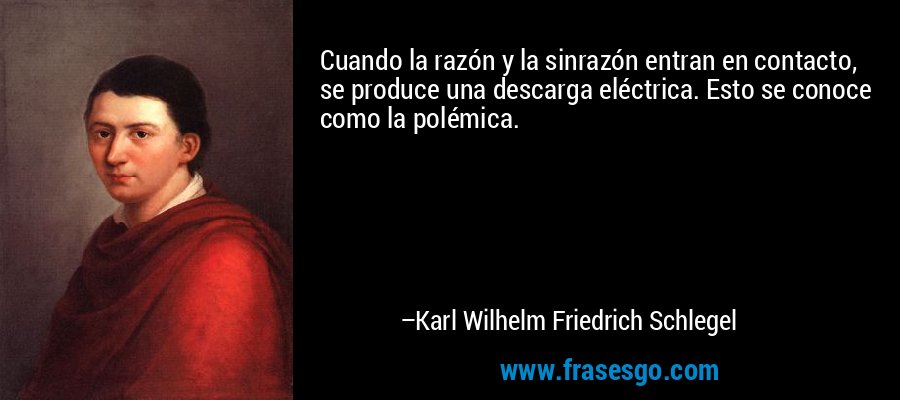 Cuando la razón y la sinrazón entran en contacto, se produce una descarga eléctrica. Esto se conoce como la polémica. – Karl Wilhelm Friedrich Schlegel