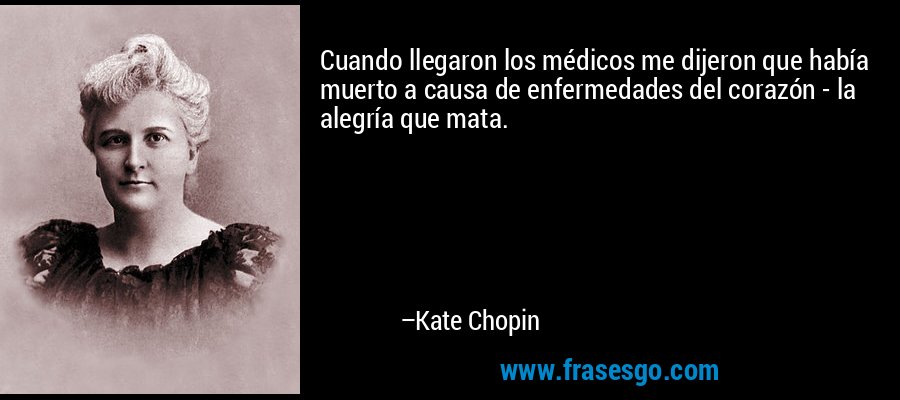 Cuando llegaron los médicos me dijeron que había muerto a causa de enfermedades del corazón - la alegría que mata. – Kate Chopin