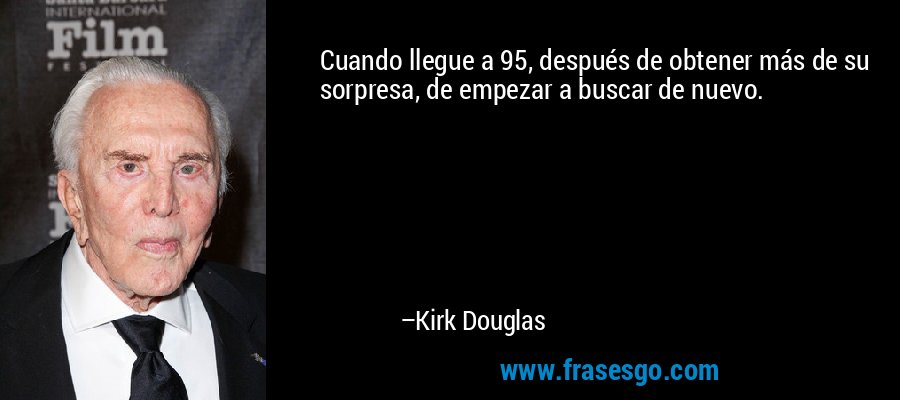 Cuando llegue a 95, después de obtener más de su sorpresa, de empezar a buscar de nuevo. – Kirk Douglas