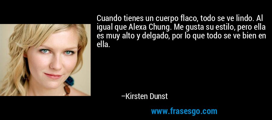 Cuando tienes un cuerpo flaco, todo se ve lindo. Al igual que Alexa Chung. Me gusta su estilo, pero ella es muy alto y delgado, por lo que todo se ve bien en ella. – Kirsten Dunst