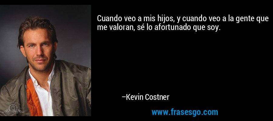 Cuando veo a mis hijos, y cuando veo a la gente que me valoran, sé lo afortunado que soy. – Kevin Costner
