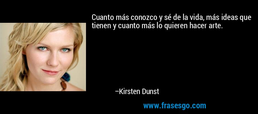 Cuanto más conozco y sé de la vida, más ideas que tienen y cuanto más lo quieren hacer arte. – Kirsten Dunst