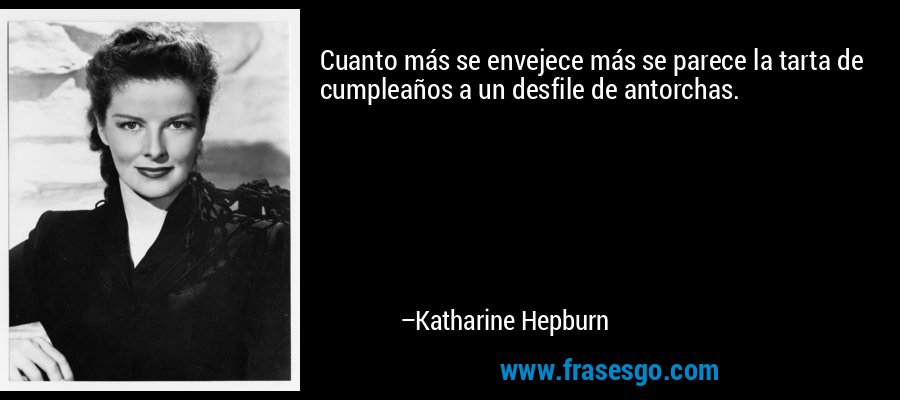 Cuanto más se envejece más se parece la tarta de cumpleaños a un desfile de antorchas. – Katharine Hepburn