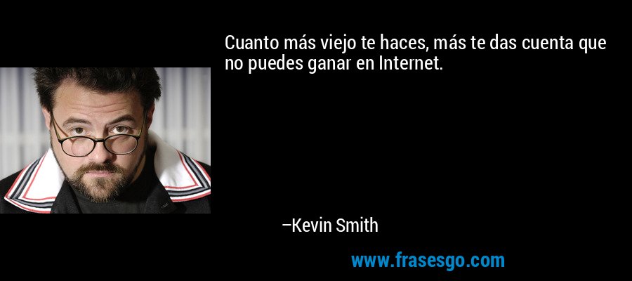 Cuanto más viejo te haces, más te das cuenta que no puedes ganar en Internet. – Kevin Smith