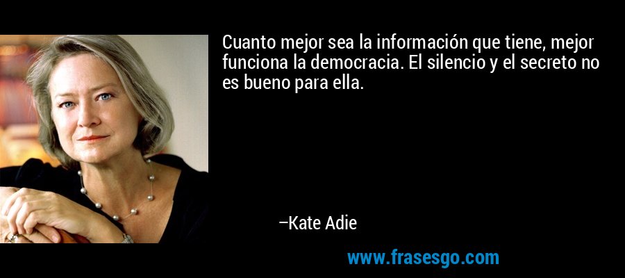 Cuanto mejor sea la información que tiene, mejor funciona la democracia. El silencio y el secreto no es bueno para ella. – Kate Adie