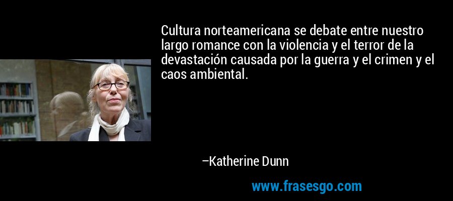 Cultura norteamericana se debate entre nuestro largo romance con la violencia y el terror de la devastación causada por la guerra y el crimen y el caos ambiental. – Katherine Dunn