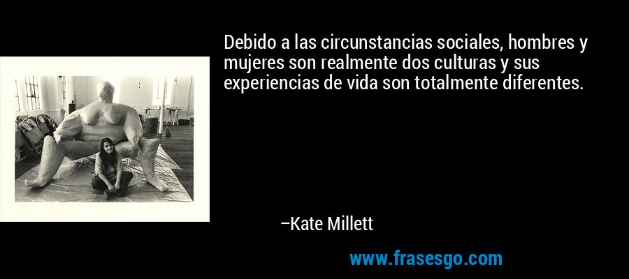 Debido a las circunstancias sociales, hombres y mujeres son realmente dos culturas y sus experiencias de vida son totalmente diferentes. – Kate Millett