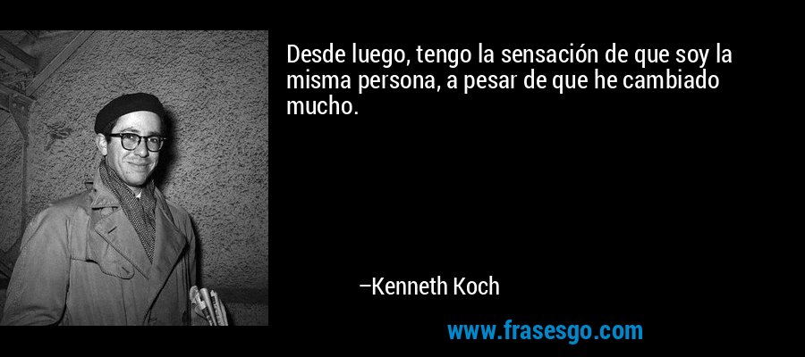 Desde luego, tengo la sensación de que soy la misma persona, a pesar de que he cambiado mucho. – Kenneth Koch