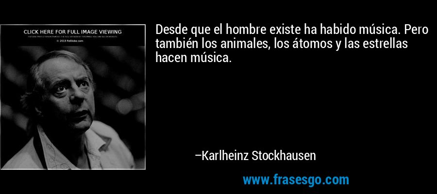 Desde que el hombre existe ha habido música. Pero también los animales, los átomos y las estrellas hacen música. – Karlheinz Stockhausen