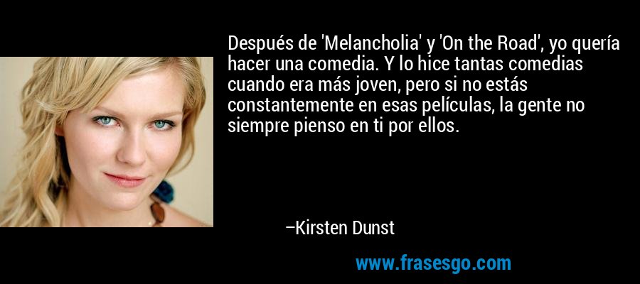 Después de 'Melancholia' y 'On the Road', yo quería hacer una comedia. Y lo hice tantas comedias cuando era más joven, pero si no estás constantemente en esas películas, la gente no siempre pienso en ti por ellos. – Kirsten Dunst