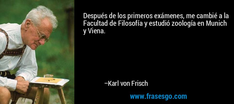 Después de los primeros exámenes, me cambié a la Facultad de Filosofía y estudió zoología en Munich y Viena. – Karl von Frisch