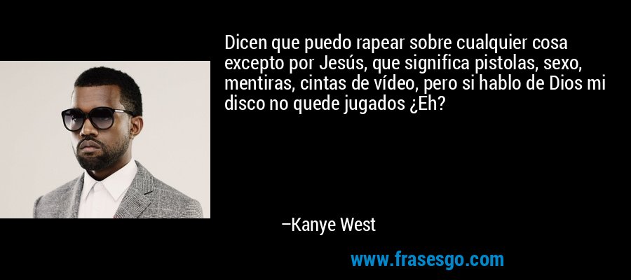 Dicen que puedo rapear sobre cualquier cosa excepto por Jesús, que significa pistolas, sexo, mentiras, cintas de vídeo, pero si hablo de Dios mi disco no quede jugados ¿Eh? – Kanye West
