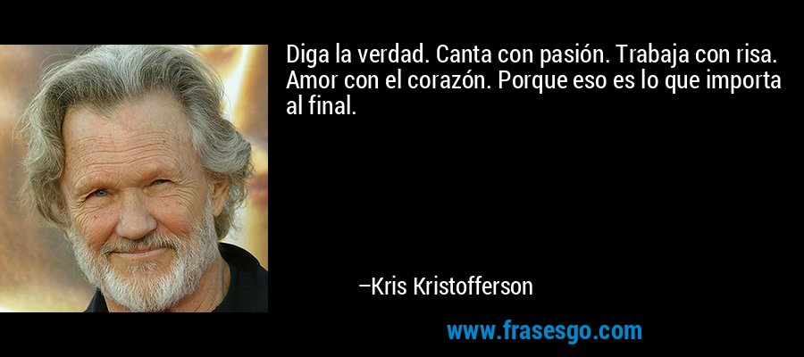 Diga la verdad. Canta con pasión. Trabaja con risa. Amor con el corazón. Porque eso es lo que importa al final. – Kris Kristofferson