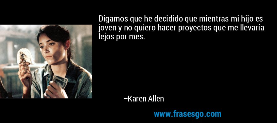 Digamos que he decidido que mientras mi hijo es joven y no quiero hacer proyectos que me llevaría lejos por mes. – Karen Allen