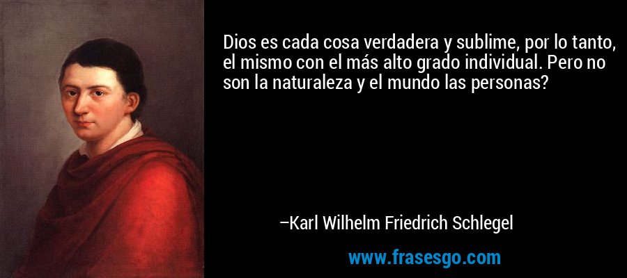 Dios es cada cosa verdadera y sublime, por lo tanto, el mismo con el más alto grado individual. Pero no son la naturaleza y el mundo las personas? – Karl Wilhelm Friedrich Schlegel