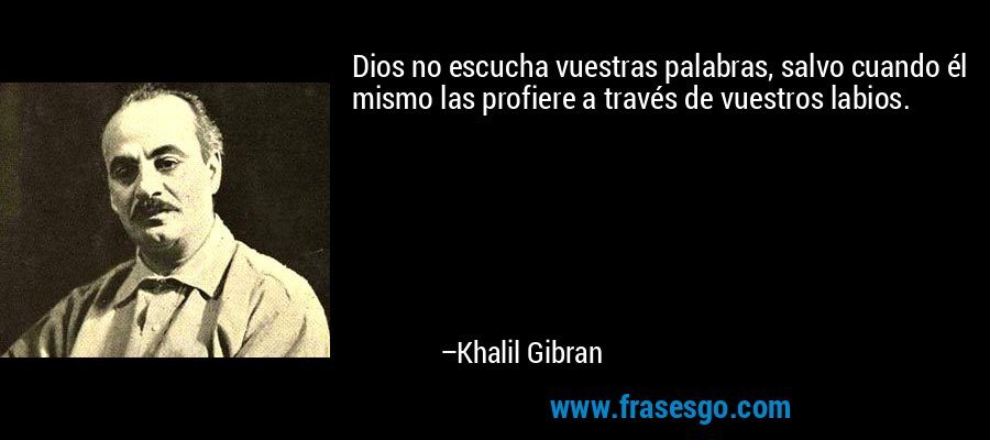 Dios no escucha vuestras palabras, salvo cuando él mismo las profiere a través de vuestros labios. – Khalil Gibran