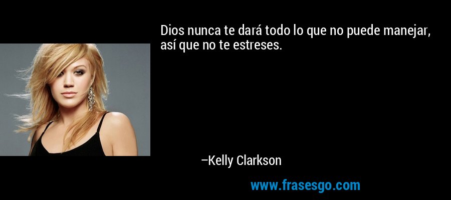 Dios nunca te dará todo lo que no puede manejar, así que no te estreses. – Kelly Clarkson