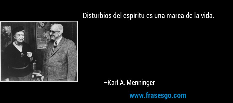 Disturbios del espíritu es una marca de la vida. – Karl A. Menninger