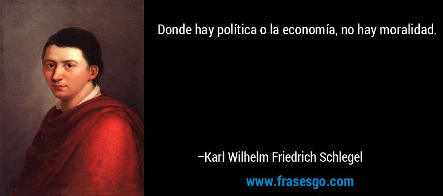 Donde hay política o la economía, no hay moralidad. – Karl Wilhelm Friedrich Schlegel