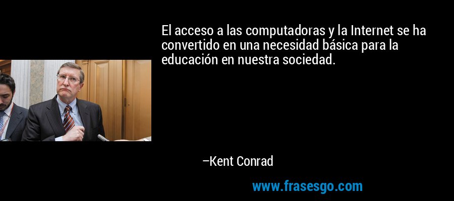 El acceso a las computadoras y la Internet se ha convertido en una necesidad básica para la educación en nuestra sociedad. – Kent Conrad