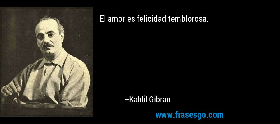 El amor es felicidad temblorosa. – Kahlil Gibran