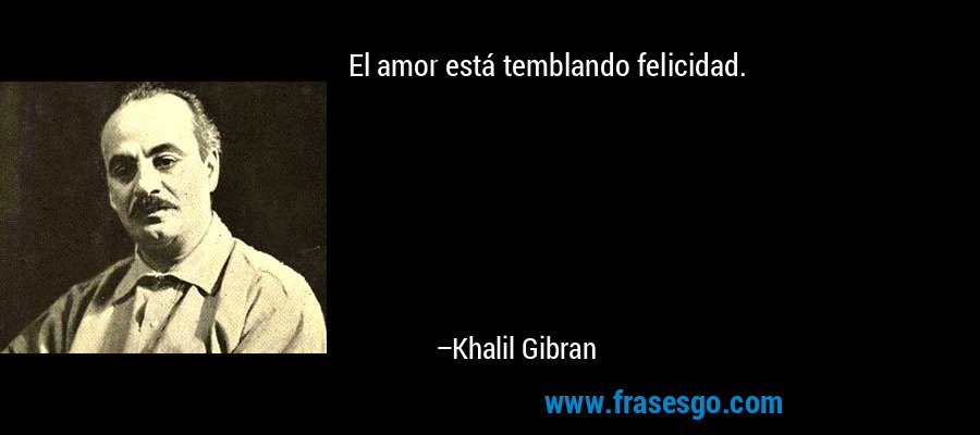 El amor está temblando felicidad. – Khalil Gibran