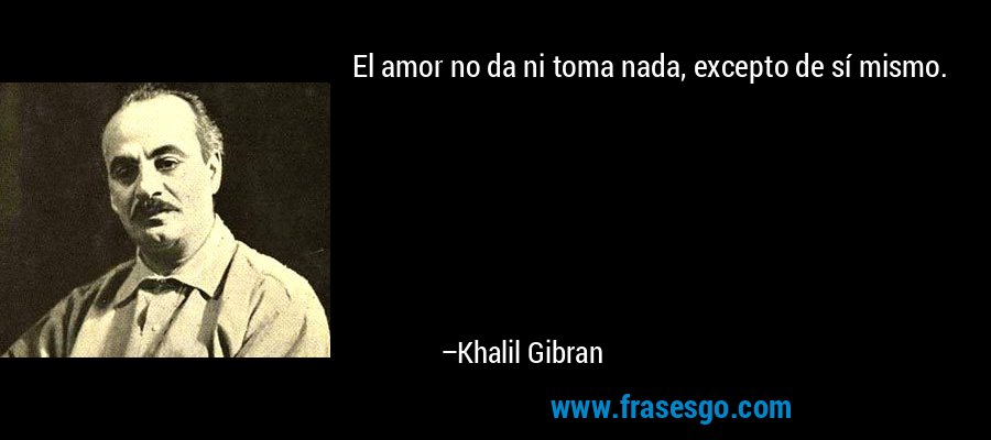 El amor no da ni toma nada, excepto de sí mismo. – Khalil Gibran