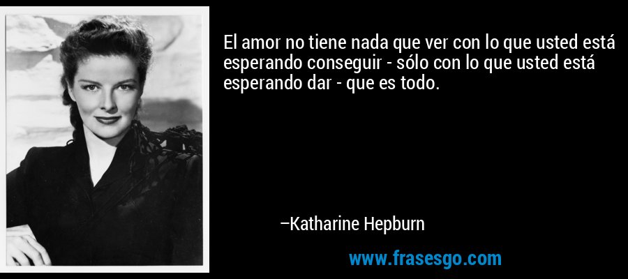 El amor no tiene nada que ver con lo que usted está esperando conseguir - sólo con lo que usted está esperando dar - que es todo. – Katharine Hepburn