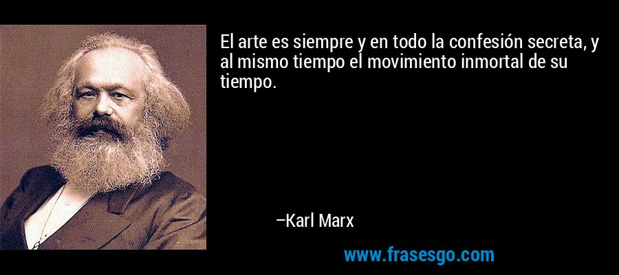 El arte es siempre y en todo la confesión secreta, y al mismo tiempo el movimiento inmortal de su tiempo. – Karl Marx