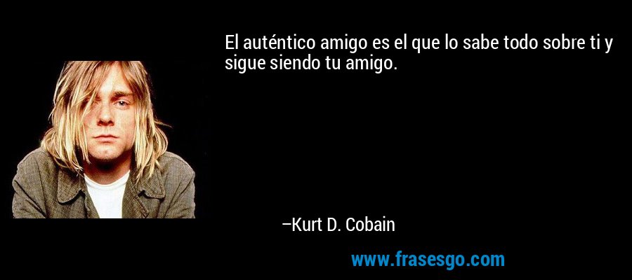 El auténtico amigo es el que lo sabe todo sobre ti y sigue siendo tu amigo. – Kurt D. Cobain