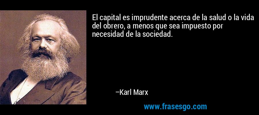 El capital es imprudente acerca de la salud o la vida del obrero, a menos que sea impuesto por necesidad de la sociedad. – Karl Marx