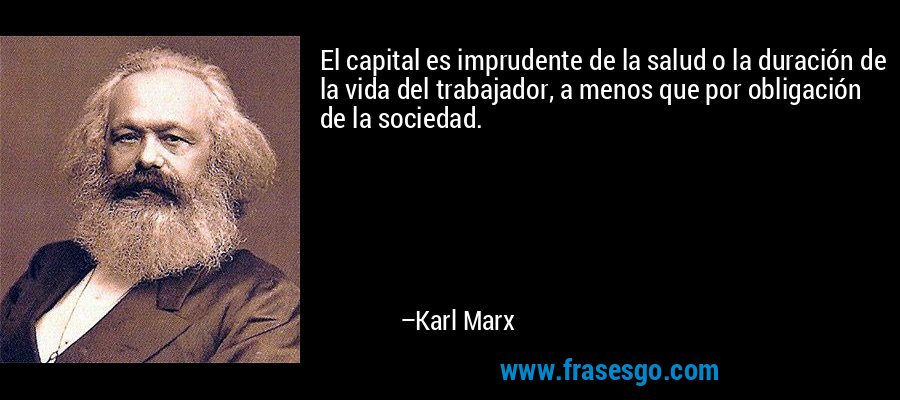 El capital es imprudente de la salud o la duración de la vida del trabajador, a menos que por obligación de la sociedad. – Karl Marx