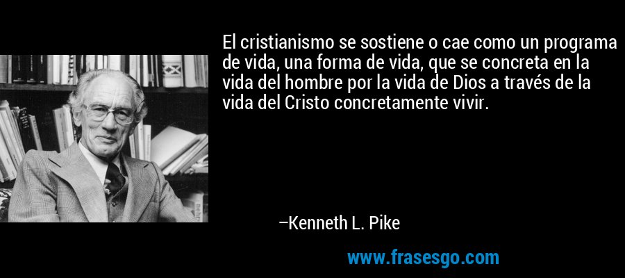 El cristianismo se sostiene o cae como un programa de vida, una forma de vida, que se concreta en la vida del hombre por la vida de Dios a través de la vida del Cristo concretamente vivir. – Kenneth L. Pike